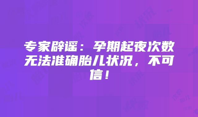 专家辟谣：孕期起夜次数无法准确胎儿状况，不可信！