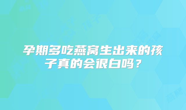 孕期多吃燕窝生出来的孩子真的会很白吗?