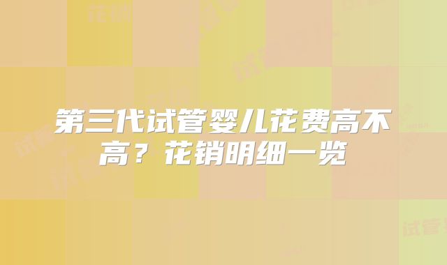 第三代试管婴儿花费高不高？花销明细一览