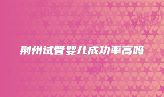 荆州试管婴儿成功率高吗