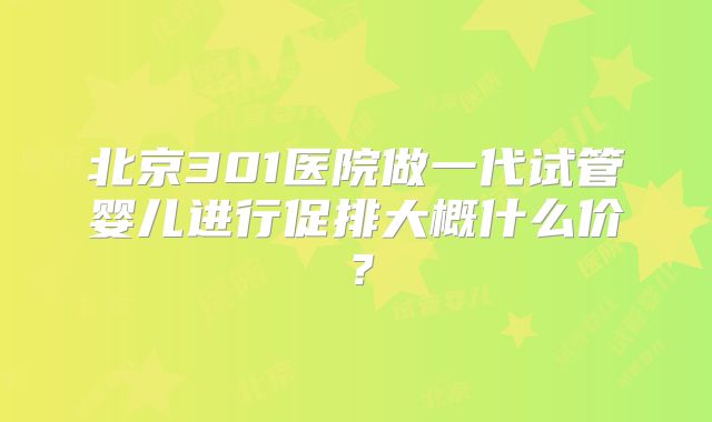 北京301医院做一代试管婴儿进行促排大概什么价？