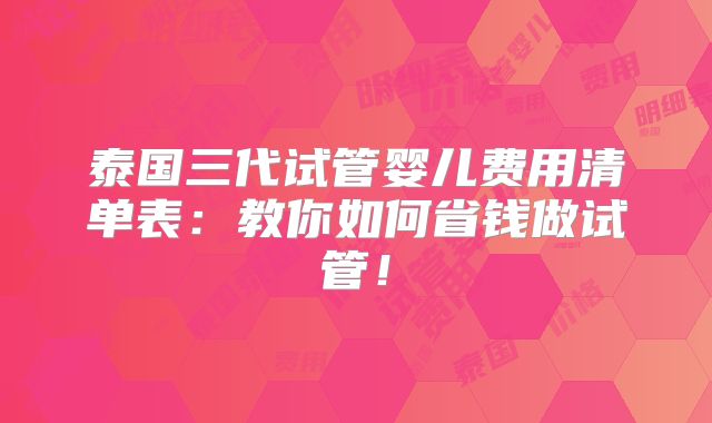 泰国三代试管婴儿费用清单表:教你如何省钱做试管!