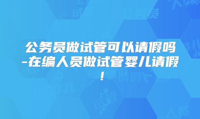 公务员做试管可以请假吗-在编人员做试管婴儿请假！
