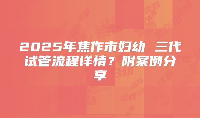 2025年焦作市妇幼 三代试管流程详情？附案例分享