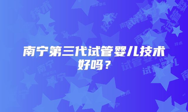 南宁第三代试管婴儿技术好吗？