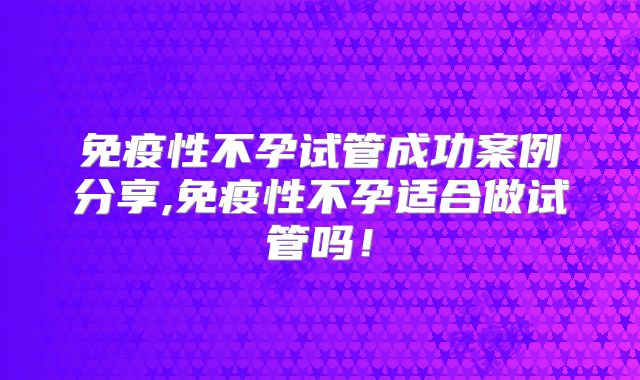 免疫性不孕试管成功案例分享,免疫性不孕适合做试管吗！