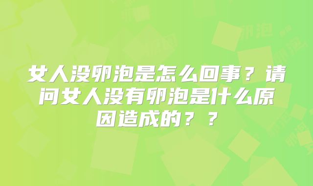 女人没卵泡是怎么回事？请问女人没有卵泡是什么原因造成的？？