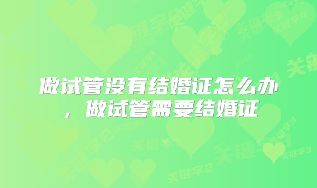 做试管没有结婚证怎么办，做试管需要结婚证