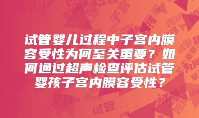 试管婴儿过程中子宫内膜容受性为何至关重要？如何通过超声检查评估试管婴孩子宫内膜容受性？