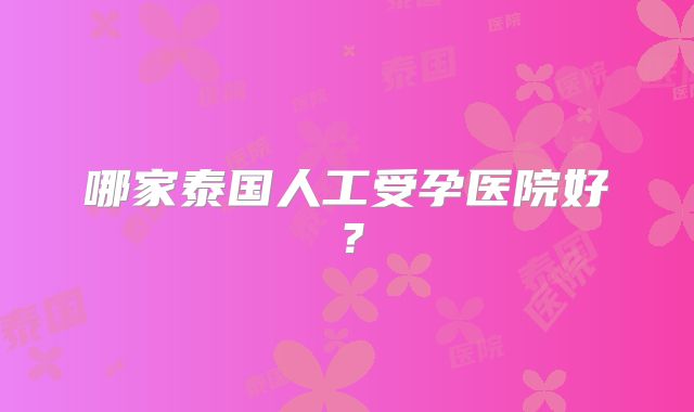 哪家泰国人工受孕医院好?