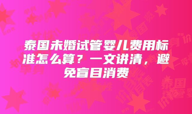泰国未婚试管婴儿费用标准怎么算？一文讲清，避免盲目消费