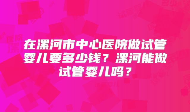 在漯河市中心医院做试管婴儿要多少钱？漯河能做试管婴儿吗？