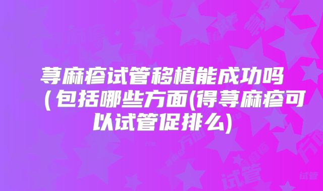 荨麻疹试管移植能成功吗（包括哪些方面(得荨麻疹可以试管促排么)