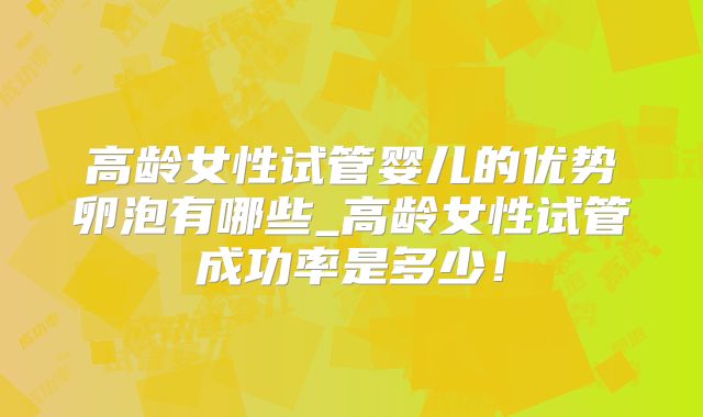 高龄女性试管婴儿的优势卵泡有哪些_高龄女性试管成功率是多少！