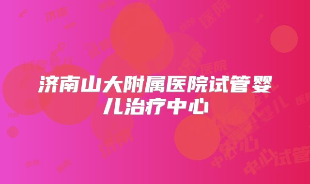 济南山大附属医院试管婴儿治疗中心