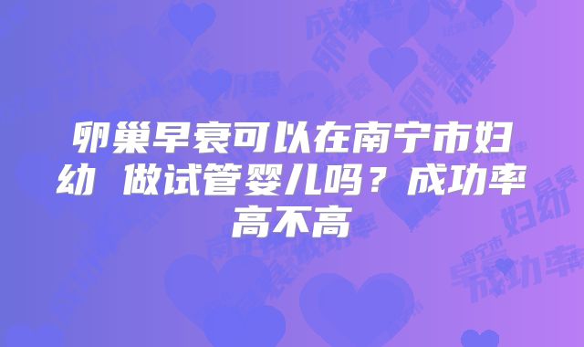 卵巢早衰可以在南宁市妇幼 做试管婴儿吗？成功率高不高