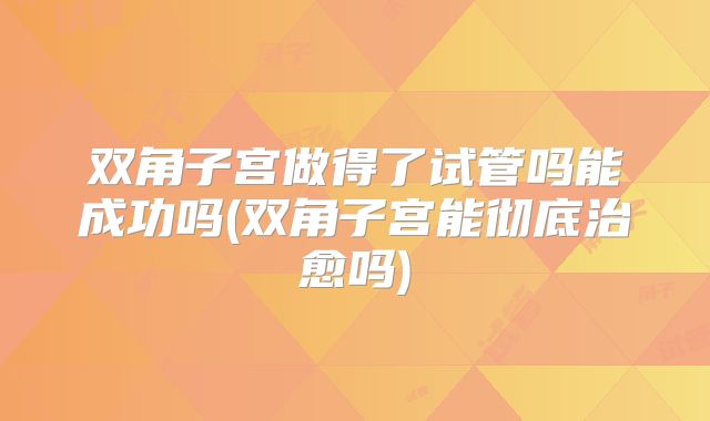 双角子宫做得了试管吗能成功吗(双角子宫能彻底治愈吗)