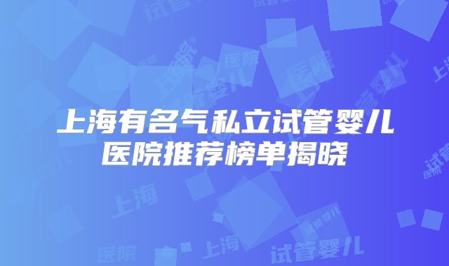 上海有名气私立试管婴儿医院推荐榜单揭晓
