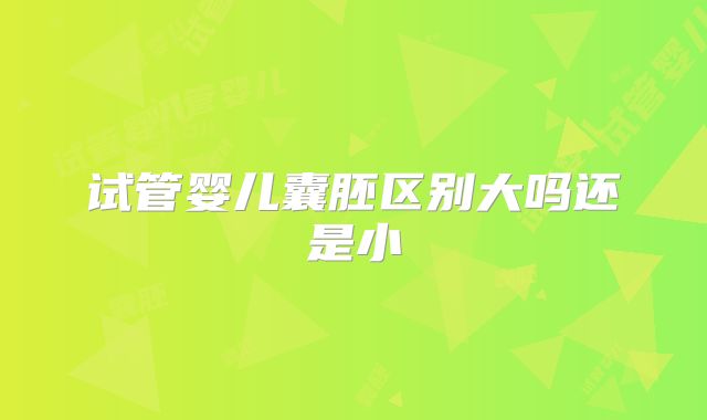 试管婴儿囊胚区别大吗还是小