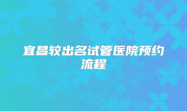 宜昌较出名试管医院预约流程