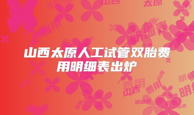 山西太原人工试管双胎费用明细表出炉