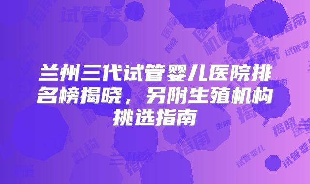 兰州三代试管婴儿医院排名榜揭晓,另附生殖机构挑选指南