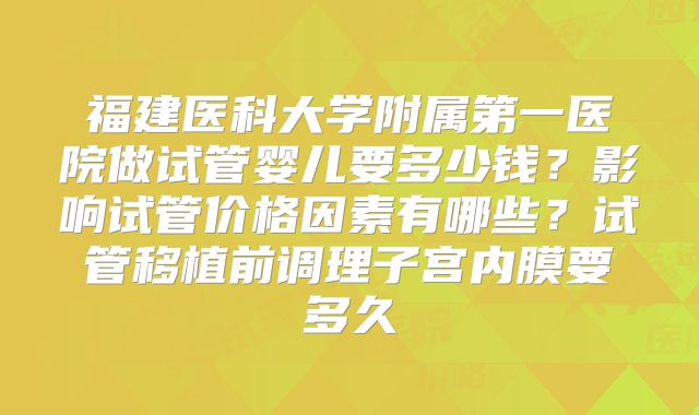 福建医科大学附属第一医院做试管婴儿要多少钱？影响试管价格因素有哪些？试管移植前调理子宫内膜要多久