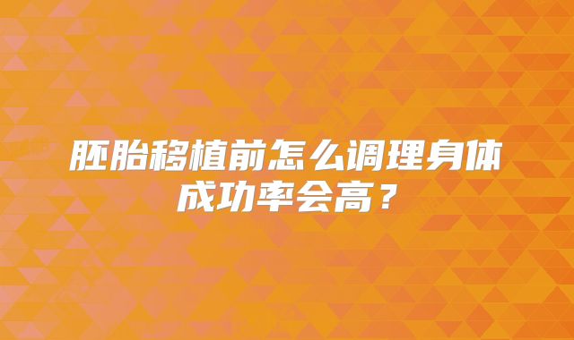 胚胎移植前怎么调理身体成功率会高？