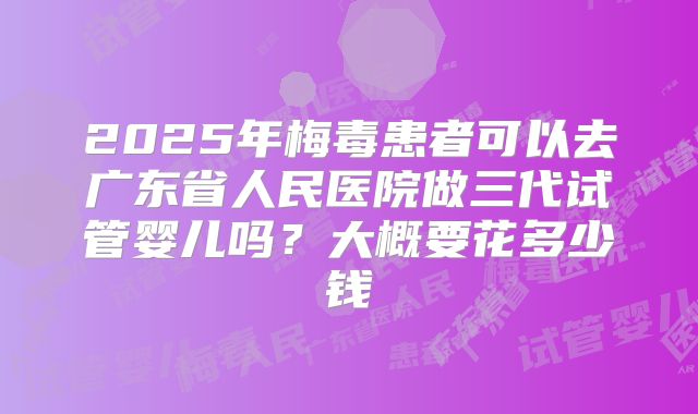 2025年梅毒患者可以去广东省人民医院做三代试管婴儿吗?大概要花多少钱