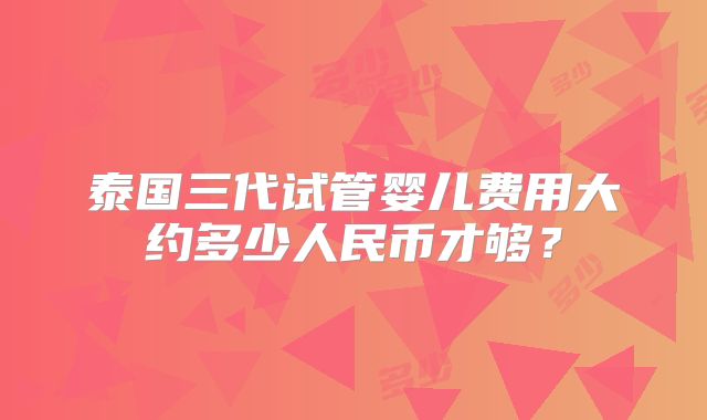 泰国三代试管婴儿费用大约多少人民币才够？