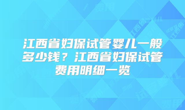 江西省妇保试管婴儿一般多少钱？江西省妇保试管费用明细一览
