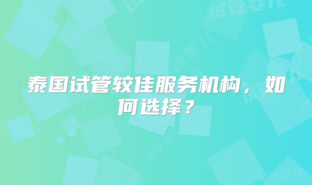 泰国试管较佳服务机构，如何选择？