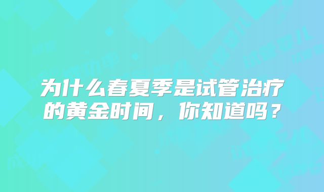 为什么春夏季是试管治疗的黄金时间，你知道吗？