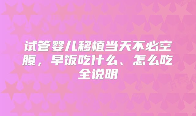试管婴儿移植当天不必空腹,早饭吃什么、怎么吃全说明