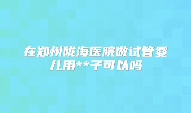 在郑州陇海医院做试管婴儿用**子可以吗
