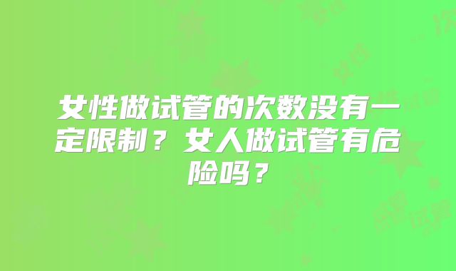 女性做试管的次数没有一定限制？女人做试管有危险吗？
