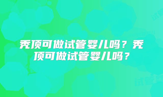 秃顶可做试管婴儿吗？秃顶可做试管婴儿吗？