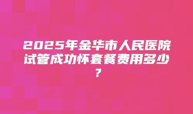 2025年金华市人民医院试管成功怀套餐费用多少？