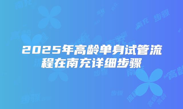 2025年高龄单身试管流程在南充详细步骤