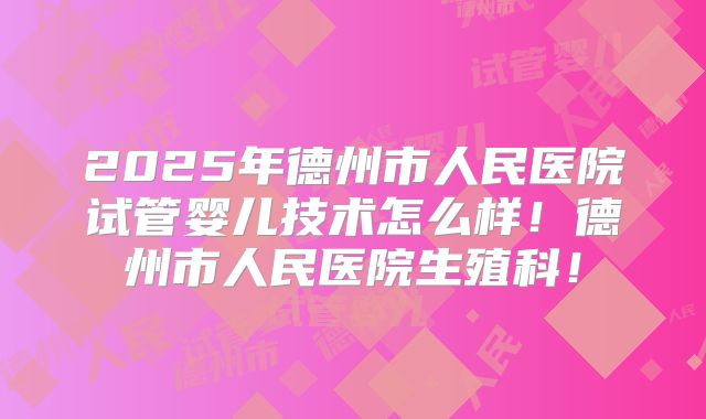 2025年德州市人民医院试管婴儿技术怎么样!德州市人民医院生殖科!