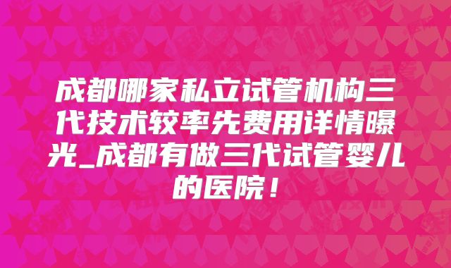成都哪家私立试管机构三代技术较率先费用详情曝光_成都有做三代试管婴儿的医院！