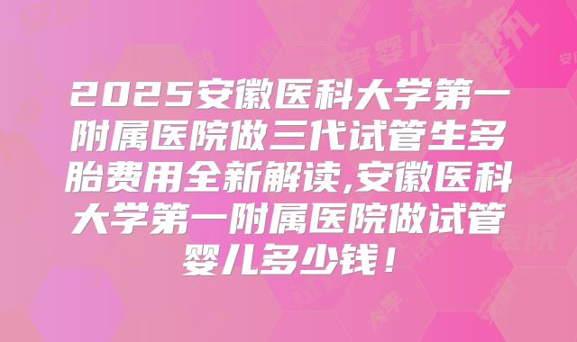 2025安徽医科大学第一附属医院做三代试管生多胎费用全新解读,安徽医科大学第一附属医院做试管婴儿多少钱!