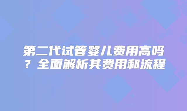 第二代试管婴儿费用高吗？全面解析其费用和流程