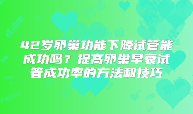 42岁卵巢功能下降试管能成功吗？提高卵巢早衰试管成功率的方法和技巧
