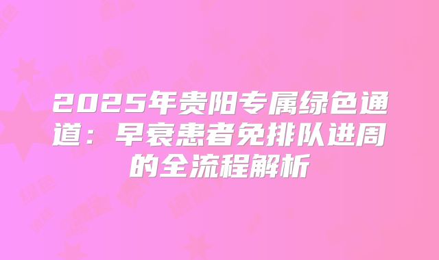 2025年贵阳专属绿色通道:早衰患者免排队进周的全流程解析