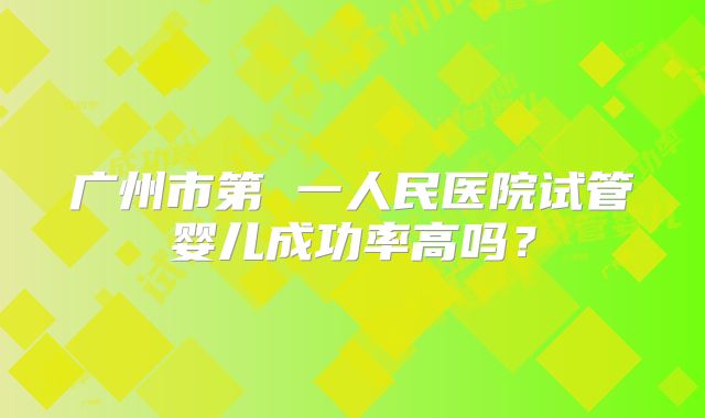 广州市第 一人民医院试管婴儿成功率高吗？