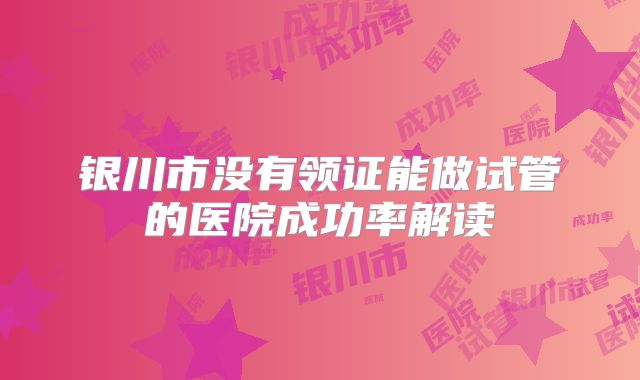 银川市没有领证能做试管的医院成功率解读