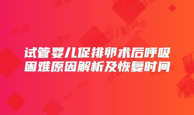 试管婴儿促排卵术后呼吸困难原因解析及恢复时间