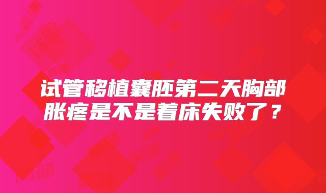 试管移植囊胚第二天胸部胀疼是不是着床失败了？