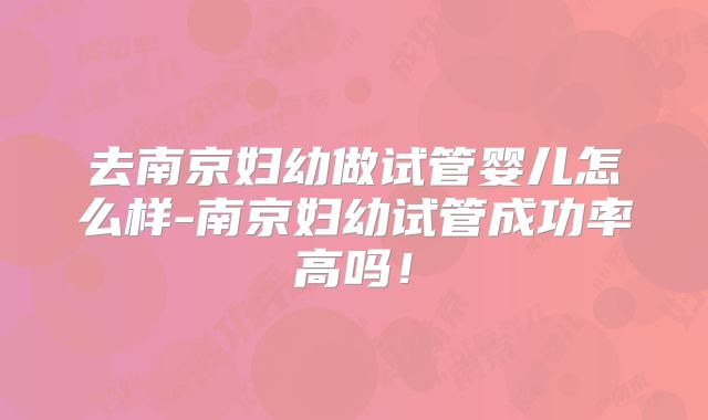 去南京妇幼做试管婴儿怎么样-南京妇幼试管成功率高吗！